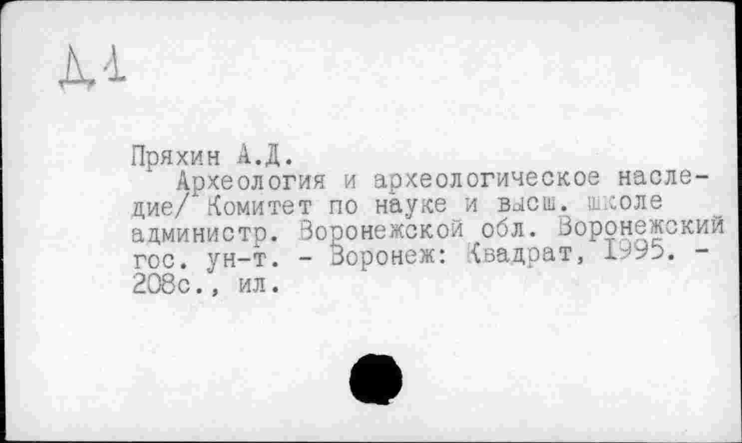 ﻿Пряхин А.Д.
Археология и археологическое наследие/ Комитет по науке и вксш. школе ацминистр. Воронежской обл. Воронежский гос. ун-т. - Воронеж: Квадрат, -208с., ил.